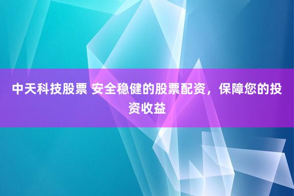 中天科技股票 安全稳健的股票配资，保障您的投资收益