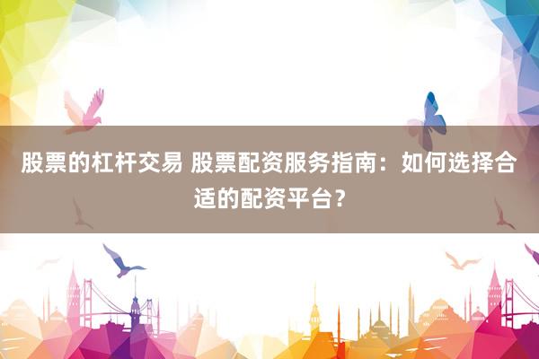 股票的杠杆交易 股票配资服务指南：如何选择合适的配资平台？
