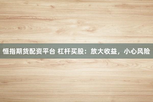 恒指期货配资平台 杠杆买股：放大收益，小心风险