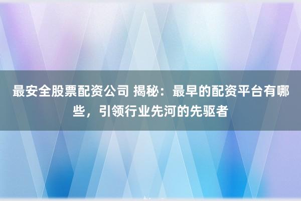 最安全股票配资公司 揭秘：最早的配资平台有哪些，引领行业先河的先驱者