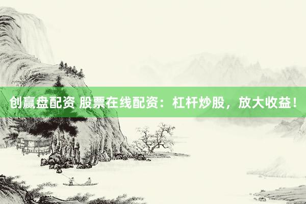 创赢盘配资 股票在线配资：杠杆炒股，放大收益！