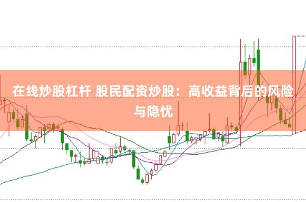 在线炒股杠杆 股民配资炒股：高收益背后的风险与隐忧