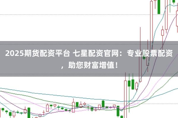 2025期货配资平台 七星配资官网：专业股票配资，助您财富增值！