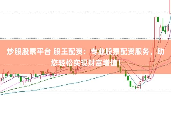 炒股股票平台 股王配资：专业股票配资服务，助您轻松实现财富增值！