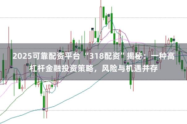 2025可靠配资平台 “318配资”揭秘：一种高杠杆金融投资策略，风险与机遇并存