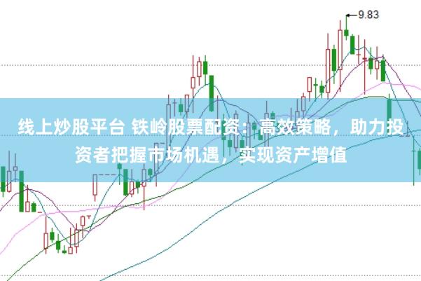 线上炒股平台 铁岭股票配资：高效策略，助力投资者把握市场机遇，实现资产增值