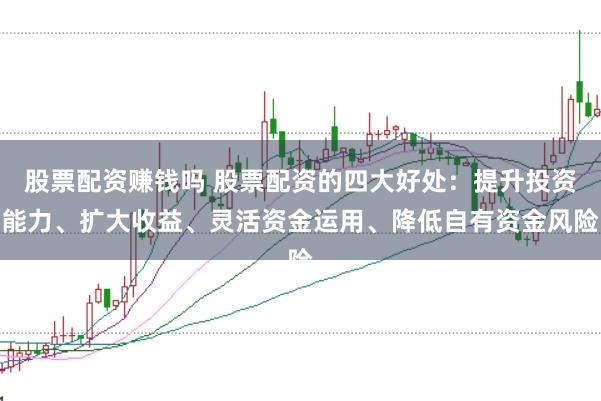 股票配资赚钱吗 股票配资的四大好处：提升投资能力、扩大收益、灵活资金运用、降低自有资金风险