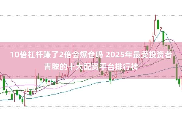 10倍杠杆赚了2倍会爆仓吗 2025年最受投资者青睐的十大配资平台排行榜
