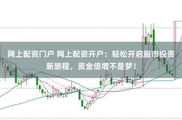 网上配资门户 网上配资开户：轻松开启股市投资新旅程，资金倍增不是梦！