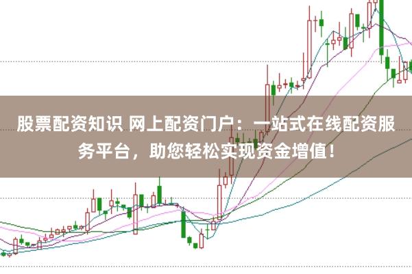 股票配资知识 网上配资门户：一站式在线配资服务平台，助您轻松实现资金增值！