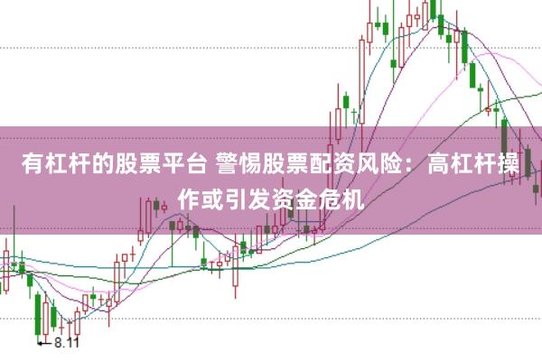 有杠杆的股票平台 警惕股票配资风险:高杠杆操作或引发资金危机