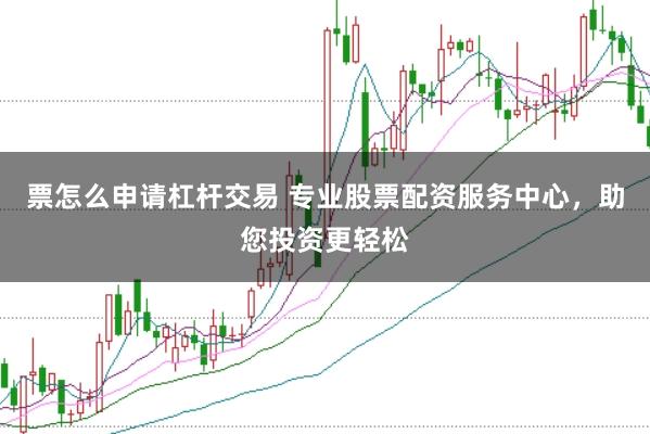 票怎么申请杠杆交易 专业股票配资服务中心，助您投资更轻松