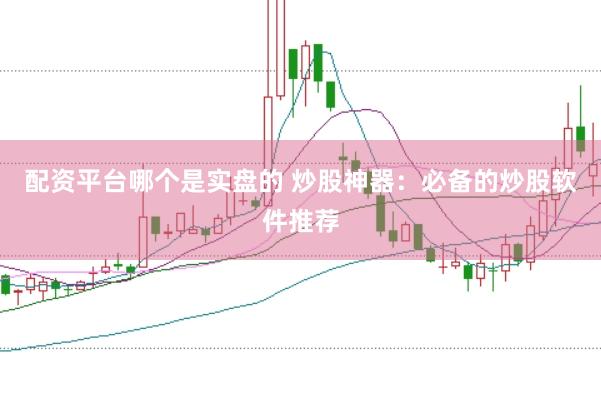 配资平台哪个是实盘的 炒股神器：必备的炒股软件推荐