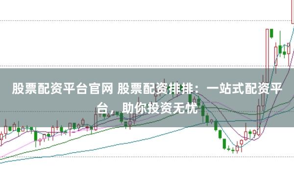 股票配资平台官网 股票配资排排：一站式配资平台，助你投资无忧
