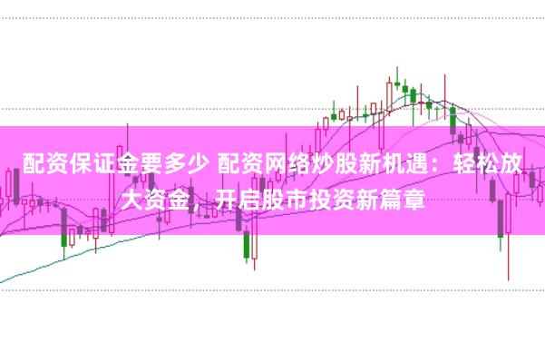 配资保证金要多少 配资网络炒股新机遇：轻松放大资金，开启股市投资新篇章