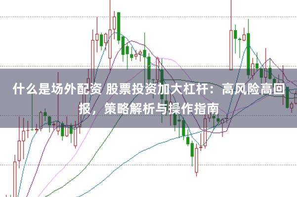 什么是场外配资 股票投资加大杠杆：高风险高回报，策略解析与操作指南