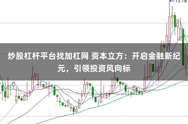 炒股杠杆平台找加杠网 资本立方：开启金融新纪元，引领投资风向标