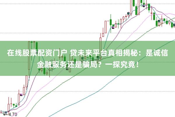 在线股票配资门户 贷未来平台真相揭秘：是诚信金融服务还是骗局？一探究竟！