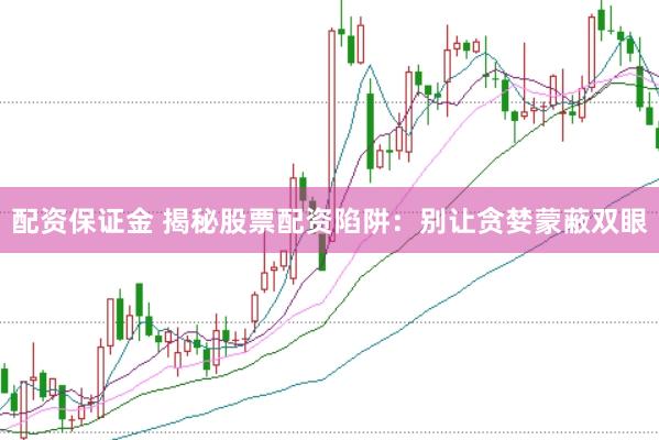 配资保证金 揭秘股票配资陷阱：别让贪婪蒙蔽双眼