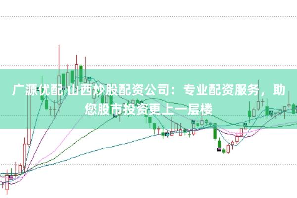 广源优配 山西炒股配资公司：专业配资服务，助您股市投资更上一层楼