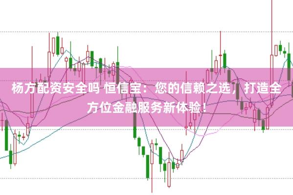 杨方配资安全吗 恒信宝：您的信赖之选，打造全方位金融服务新体验！