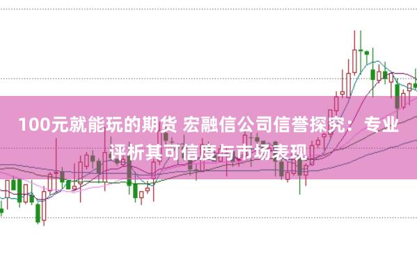 100元就能玩的期货 宏融信公司信誉探究：专业评析其可信度与市场表现
