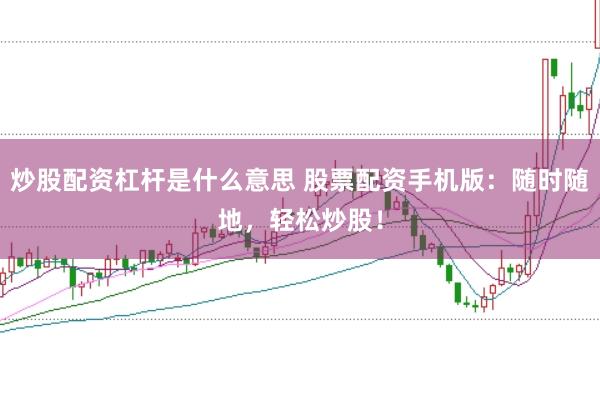 炒股配资杠杆是什么意思 股票配资手机版：随时随地，轻松炒股！