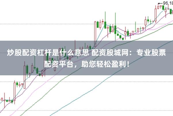 炒股配资杠杆是什么意思 配资股城网：专业股票配资平台，助您轻松盈利！