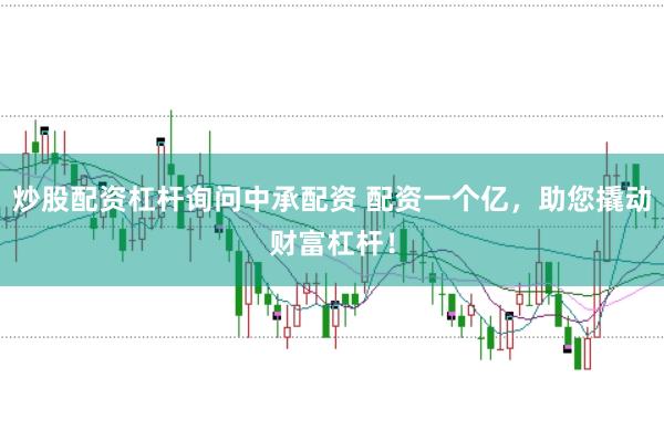 炒股配资杠杆询问中承配资 配资一个亿，助您撬动财富杠杆！