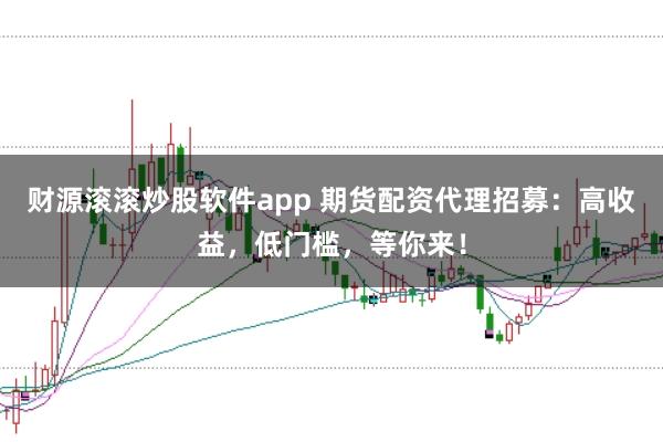 财源滚滚炒股软件app 期货配资代理招募：高收益，低门槛，等你来！
