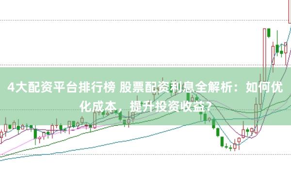 4大配资平台排行榜 股票配资利息全解析：如何优化成本，提升投资收益？