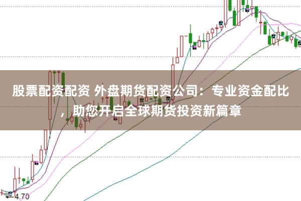 股票配资配资 外盘期货配资公司：专业资金配比，助您开启全球期货投资新篇章