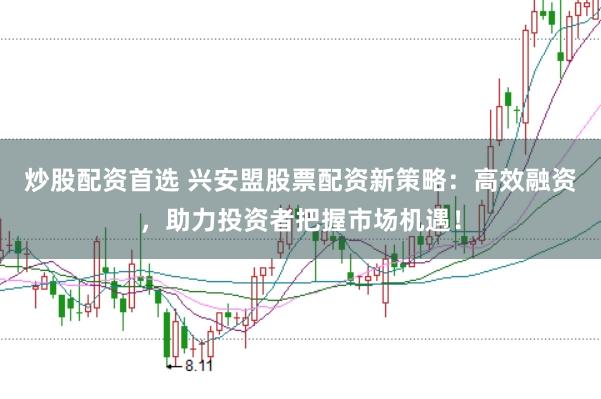 炒股配资首选 兴安盟股票配资新策略：高效融资，助力投资者把握市场机遇！