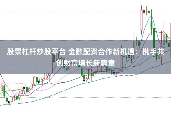 股票杠杆炒股平台 金融配资合作新机遇：携手共创财富增长新篇章