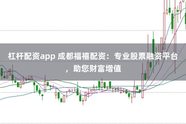 杠杆配资app 成都福禧配资：专业股票融资平台，助您财富增值