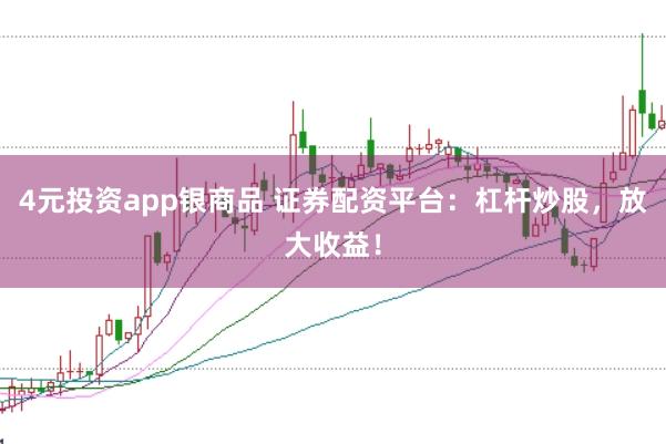 4元投资app银商品 证券配资平台：杠杆炒股，放大收益！