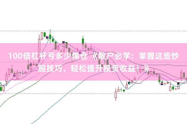100倍杠杆亏多少爆仓 《散户必学：掌握这些炒股技巧，轻松提升投资收益！》