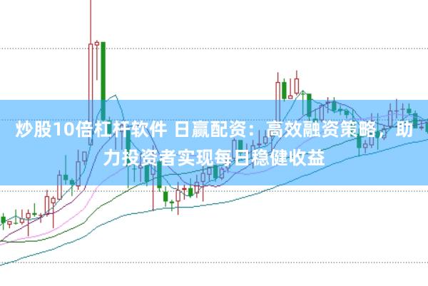 炒股10倍杠杆软件 日赢配资：高效融资策略，助力投资者实现每日稳健收益