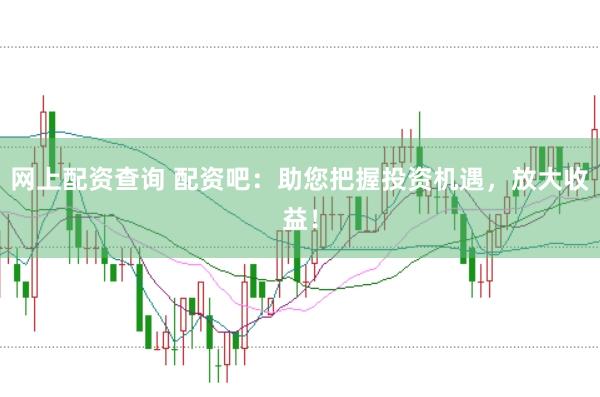 网上配资查询 配资吧：助您把握投资机遇，放大收益！