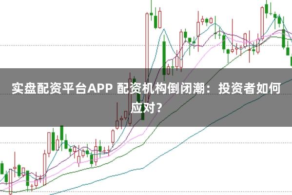 实盘配资平台APP 配资机构倒闭潮：投资者如何应对？