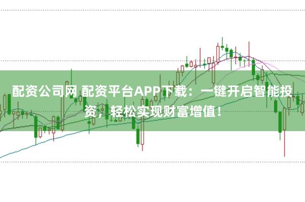 配资公司网 配资平台APP下载：一键开启智能投资，轻松实现财富增值！