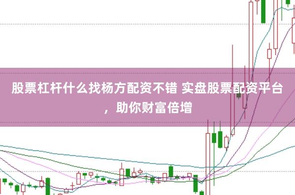 股票杠杆什么找杨方配资不错 实盘股票配资平台，助你财富倍增