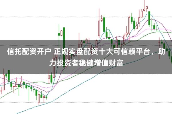 信托配资开户 正规实盘配资十大可信赖平台，助力投资者稳健增值财富