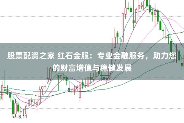 股票配资之家 红石金服：专业金融服务，助力您的财富增值与稳健发展