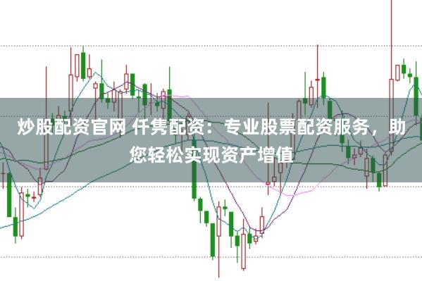 炒股配资官网 仟隽配资：专业股票配资服务，助您轻松实现资产增值