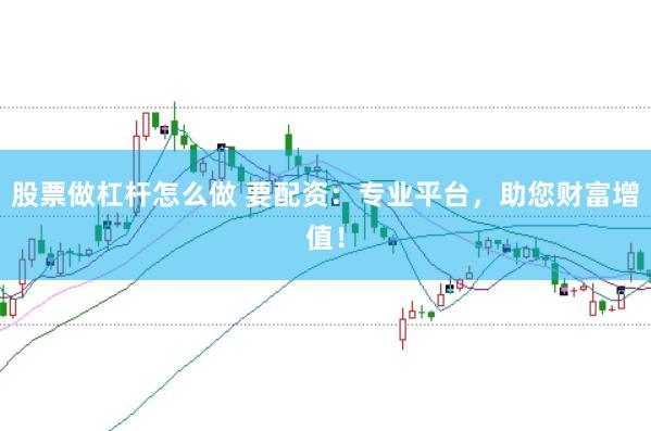 股票做杠杆怎么做 要配资：专业平台，助您财富增值！