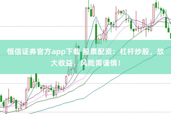 恒信证券官方app下载 股票配资：杠杆炒股，放大收益，风险需谨慎！