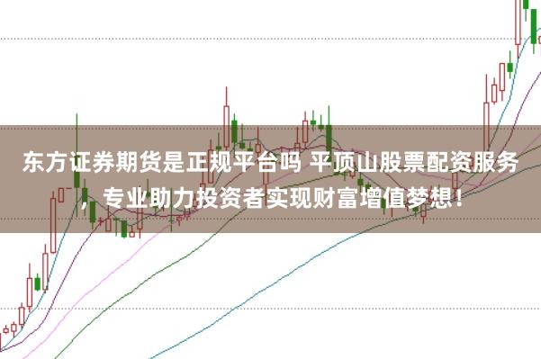 东方证券期货是正规平台吗 平顶山股票配资服务，专业助力投资者实现财富增值梦想！