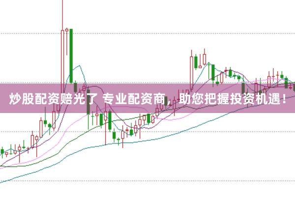 炒股配资赔光了 专业配资商，助您把握投资机遇！