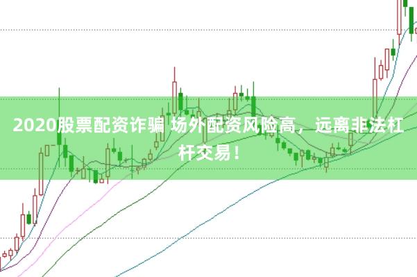 2020股票配资诈骗 场外配资风险高，远离非法杠杆交易！